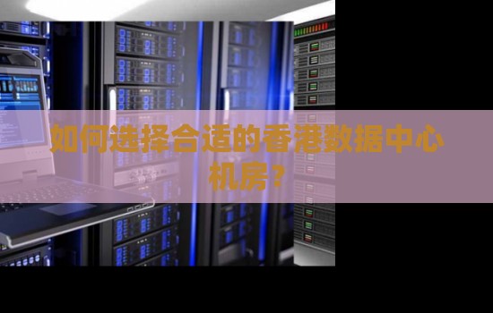 如何选择合适的香港数据中心机房? 如何选择合适的香港数据中心机房?