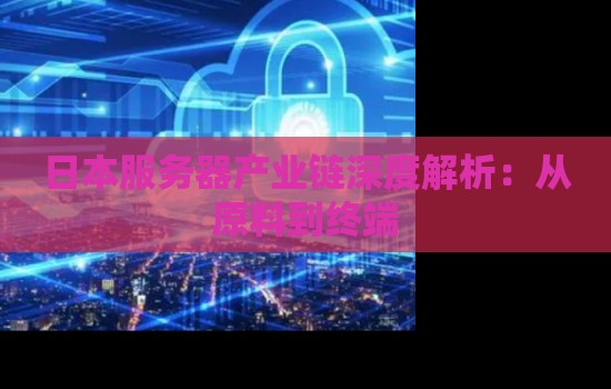 日本服务器产业链深度解析:从原料到终端 日本服务器产业链深度解析:从原料到终端