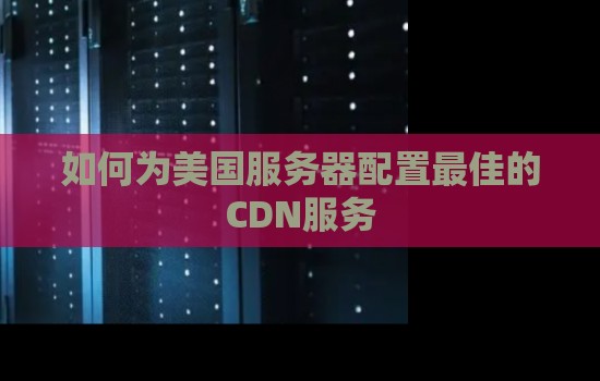 如何为美国服务器配置好的的CDN服务 如何为美国服务器配置好的的CDN服务