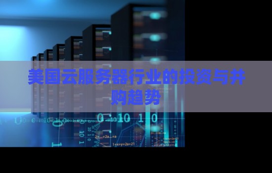 美国云服务器行业的投资与并购趋势