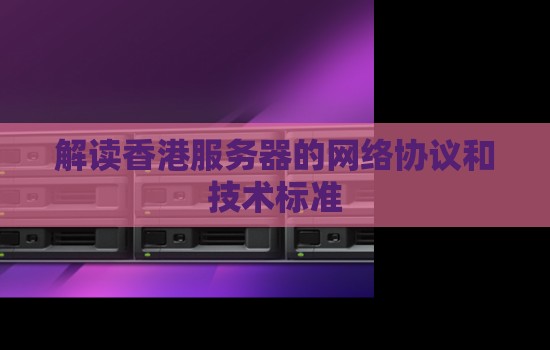 解读香港服务器的网络协议和技术标准 解读香港服务器的网络协议和技术标准