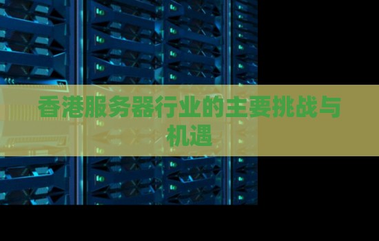 香港服务器行业的主要挑战与机遇 香港服务器行业的主要挑战与机遇