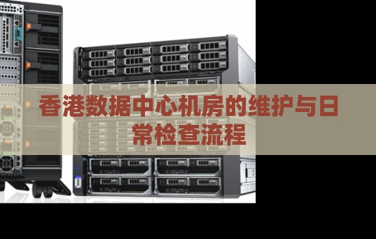 香港数据中心机房的维护与日常检查流程及重要性解析