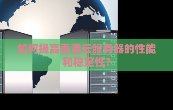 企业如何提高香港云服务器的性能和稳定性? 企业如何提高香港云服务器的性能和稳定性?