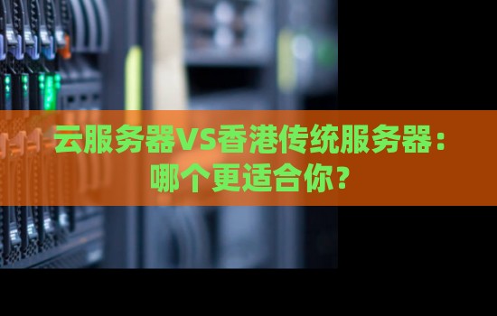 云服务器VS香港传统服务器：哪个更适合你？