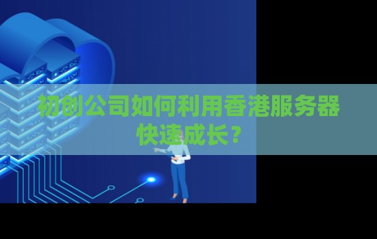 初创公司如何利用香港服务器快速成长？