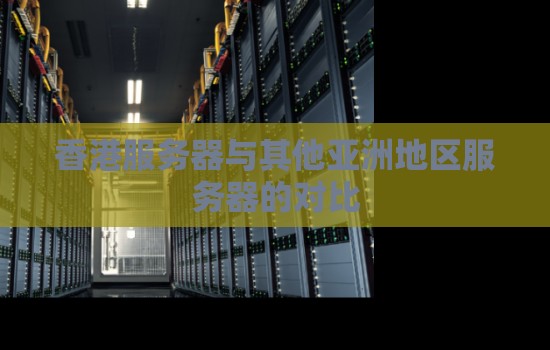 香港服务器与其他亚洲地区服务器的对比 香港服务器与其他亚洲地区服务器的对比