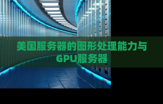 美国服务器的图形处理能力与GPU服务器 美国服务器的图形处理能力与GPU服务器