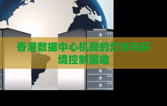 香港数据中心机房的灯光与环境控制策略 香港数据中心机房的灯光与环境控制策略