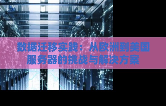 数据迁移经验:从欧洲到美国服务器的挑战与解决方案 数据迁移经验:从欧洲到美国服务器的挑战与解决方案