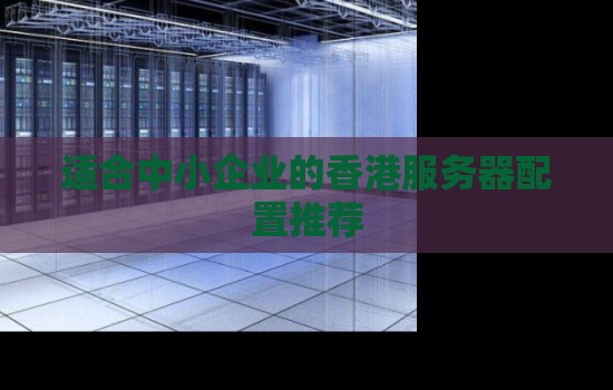 适合中小企业的香港服务器配置推荐 适合中小企业的香港服务器配置推荐