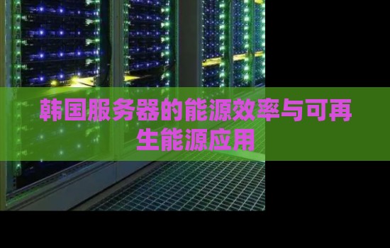 韩国服务器的能源效率与可再生能源应用 韩国服务器的能源效率与可再生能源应用