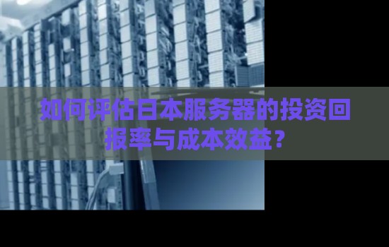 如何评估日本服务器的投资回报率与成本效益? 如何评估日本服务器的投资回报率与成本效益?