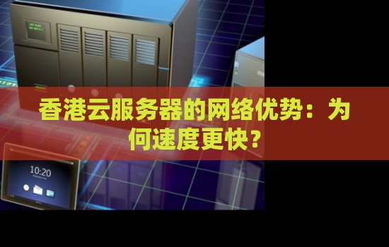 香港云服务器的网络优势：为何速度更快？