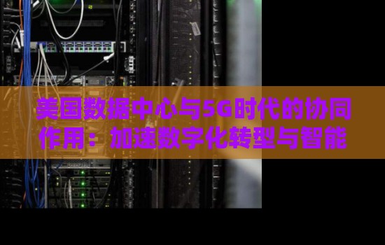 美国数据中心与5G时代的协同作用:加速数字化转型与智能化发展 美国数据中心与5G时代的协同作用:加速数字化转型与智能化发展