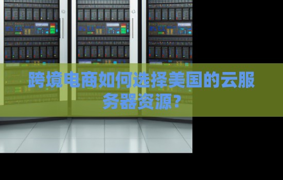 跨境电商如何选择美国的云服务器资源? 跨境电商如何选择美国的云服务器资源?