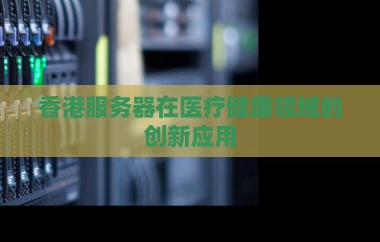 香港服务器在医疗健康领域的创新应用 香港服务器在医疗健康领域的创新应用