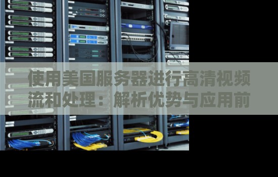 使用美国服务器进行高清视频流和处理：解析优势与应用前景