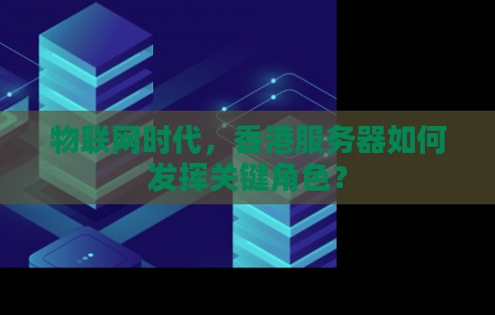 物联网时代,香港服务器如何发挥关键角色? 物联网时代,香港服务器如何发挥关键角色?