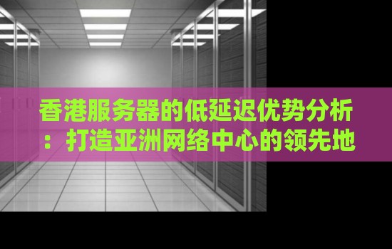 香港服务器的低延迟优势分析:打造亚洲网络中心的领先地位 香港服务器的低延迟优势分析:打造亚洲网络中心的领先地位