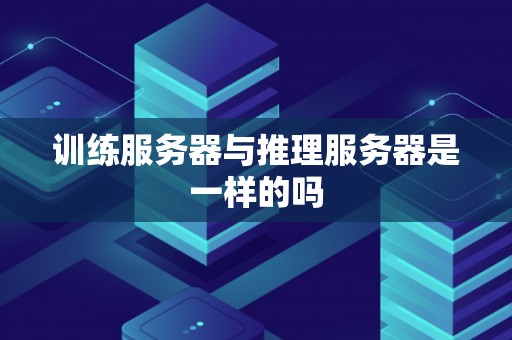 训练服务器与推理服务器是一样的吗