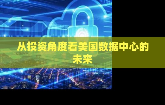 企业从投资角度看美国数据中心的未来 企业从投资角度看美国数据中心的未来