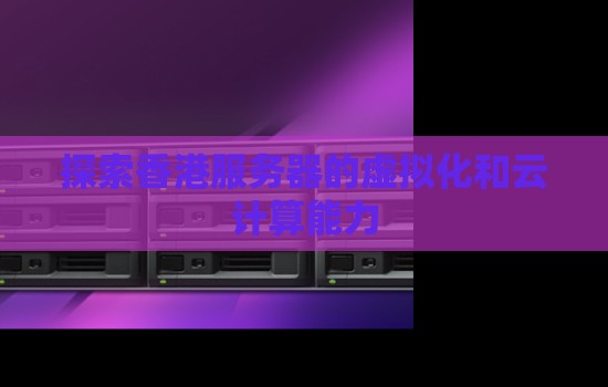 香港服务器的虚拟化和云计算能力 香港服务器的虚拟化和云计算能力