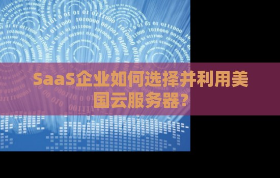 SaaS企业如何选择并利用美国云服务器? SaaS企业如何选择并利用美国云服务器?