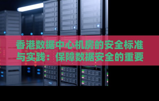 香港数据中心机房的安全标准与经验:保障数据安全的重要措施 香港数据中心机房的安全标准与经验:保障数据安全的重要措施