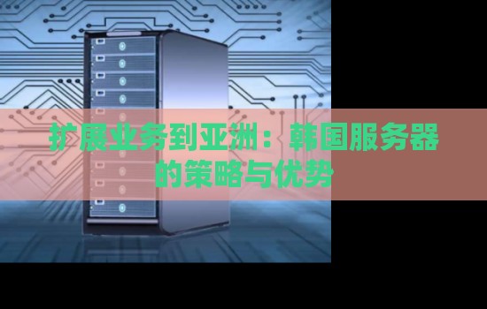 扩展业务到亚洲：韩国服务器的策略与优势