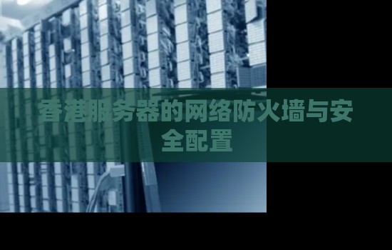 香港服务器的网络防火墙与安全配置 香港服务器的网络防火墙与安全配置