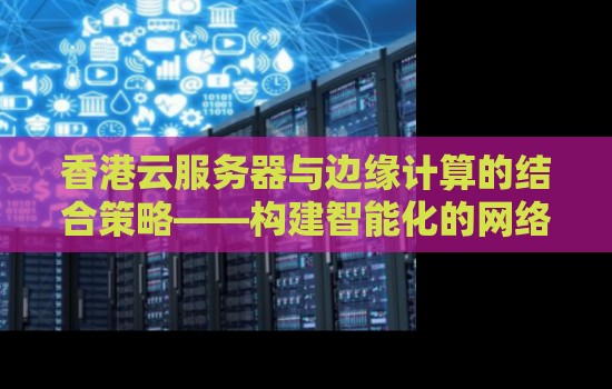 香港云服务器与边缘计算的结合策略——构建智能化的网络基础设施 香港云服务器与边缘计算的结合策略——构建智能化的网络基础设施