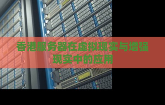 香港服务器在虚拟现实与增强现实中的应用 香港服务器在虚拟现实与增强现实中的应用