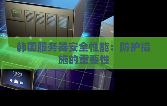 韩国服务器安全性能:防护措施的重要性 韩国服务器安全性能:防护措施的重要性