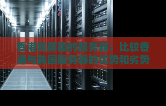 香港和韩国的服务器:比较香港与韩国服务器的优势和劣势。 香港和韩国的服务器:比较香港与韩国服务器的优势和劣势。