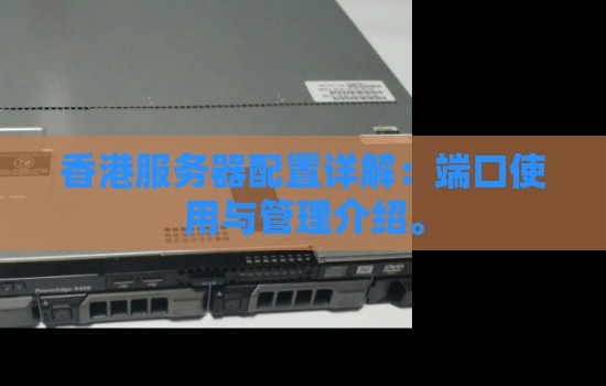 香港服务器配置详解:端口使用与管理介绍。 香港服务器配置详解:端口使用与管理介绍。