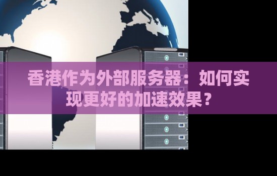 香港作为外部服务器:如何实现更好的加速效果? 香港作为外部服务器:如何实现更好的加速效果?