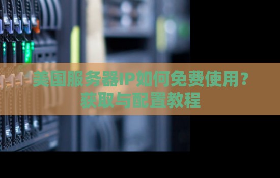 美国服务器IP如何免费使用?获取与配置教程 美国服务器IP如何免费使用?获取与配置教程