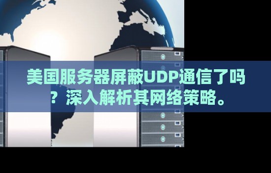 美国服务器屏蔽UDP通信了吗?深入解析其网络策略。 美国服务器屏蔽UDP通信了吗?深入解析其网络策略。