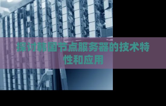 分析韩国节点服务器的技术特性和应用 分析韩国节点服务器的技术特性和应用