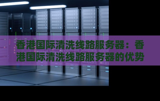香港国际清洗线路服务器:香港国际清洗线路服务器的优势与应用案例。 香港国际清洗线路服务器:香港国际清洗线路服务器的优势与应用案例。