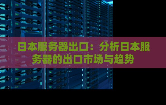 日本服务器出口:分析日本服务器的出口市场与趋势 日本服务器出口:分析日本服务器的出口市场与趋势