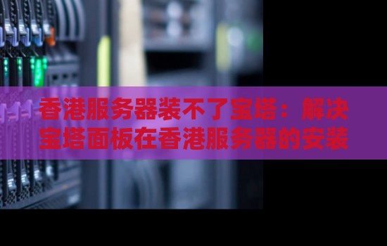 香港服务器装不了宝塔:解决宝塔面板在香港服务器的安装问题。 香港服务器装不了宝塔:解决宝塔面板在香港服务器的安装问题。