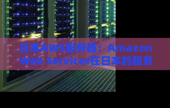 日本AWS服务器：Amazon Web Services在日本的服务器布局与策略