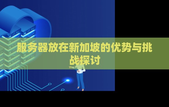 服务器放在新加坡的优势与挑战分析 服务器放在新加坡的优势与挑战分析