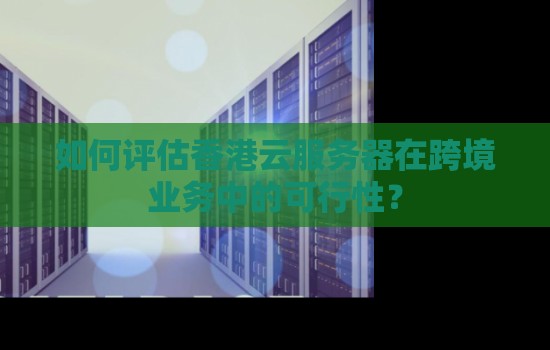如何评估香港云服务器在跨境业务中的可行性? 如何评估香港云服务器在跨境业务中的可行性?