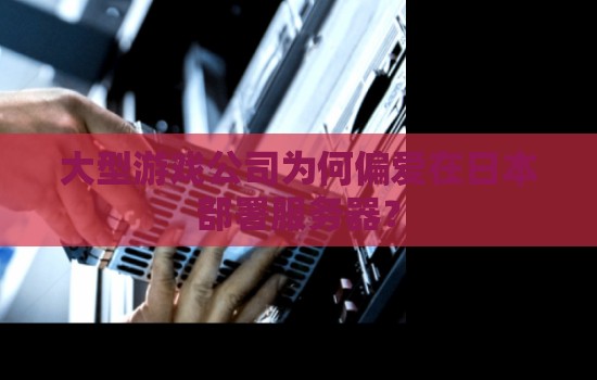 大型游戏公司为何偏爱在日本部署服务器? 大型游戏公司为何偏爱在日本部署服务器?