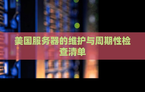 美国服务器的维护与周期性检查清单：确保服务器稳定运行与数据安全