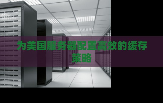 为美国服务器配置高效的缓存策略 为美国服务器配置高效的缓存策略
