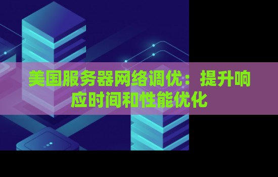 美国服务器网络调优:提升响应时间和性能优化 美国服务器网络调优:提升响应时间和性能优化